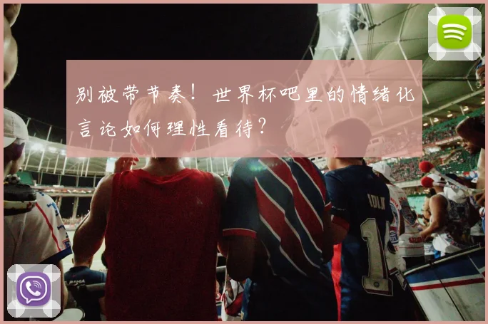 别被带节奏！世界杯吧里的情绪化言论如何理性看待？