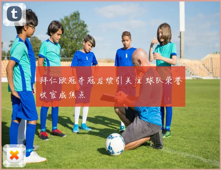 拜仁欧冠夺冠后续引关注 球队荣誉收官成焦点