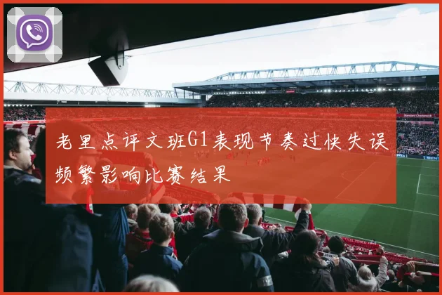 老里点评文班G1表现节奏过快失误频繁影响比赛结果