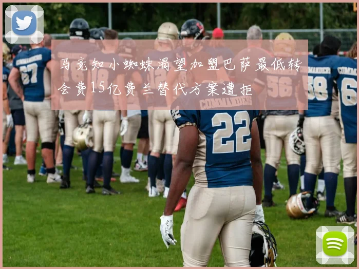 马竞知小蜘蛛渴望加盟巴萨最低转会费15亿费兰替代方案遭拒