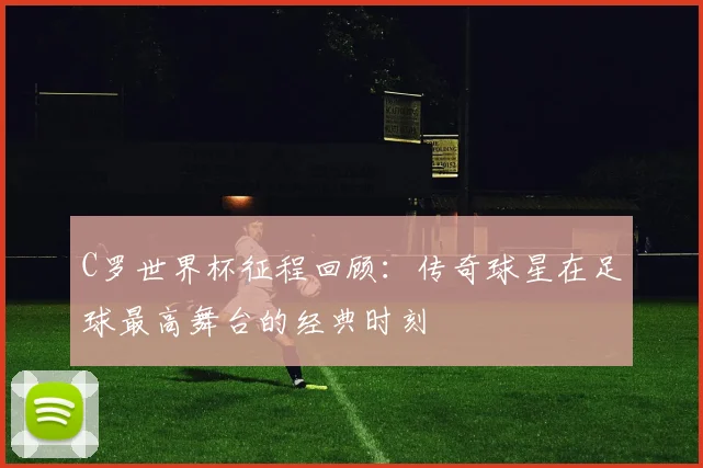C罗世界杯征程回顾：传奇球星在足球最高舞台的经典时刻