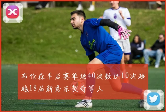 布伦森季后赛单场40次数达10次超越18届新秀东契奇等人