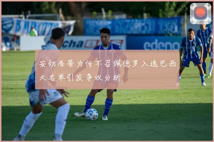 安切洛蒂为何不召佩德罗入选巴西大名单引发争议分析
